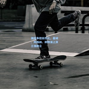 爱游戏中国_英超争冠白热化，曼城、阿森纳、利物浦上演三强鼎立