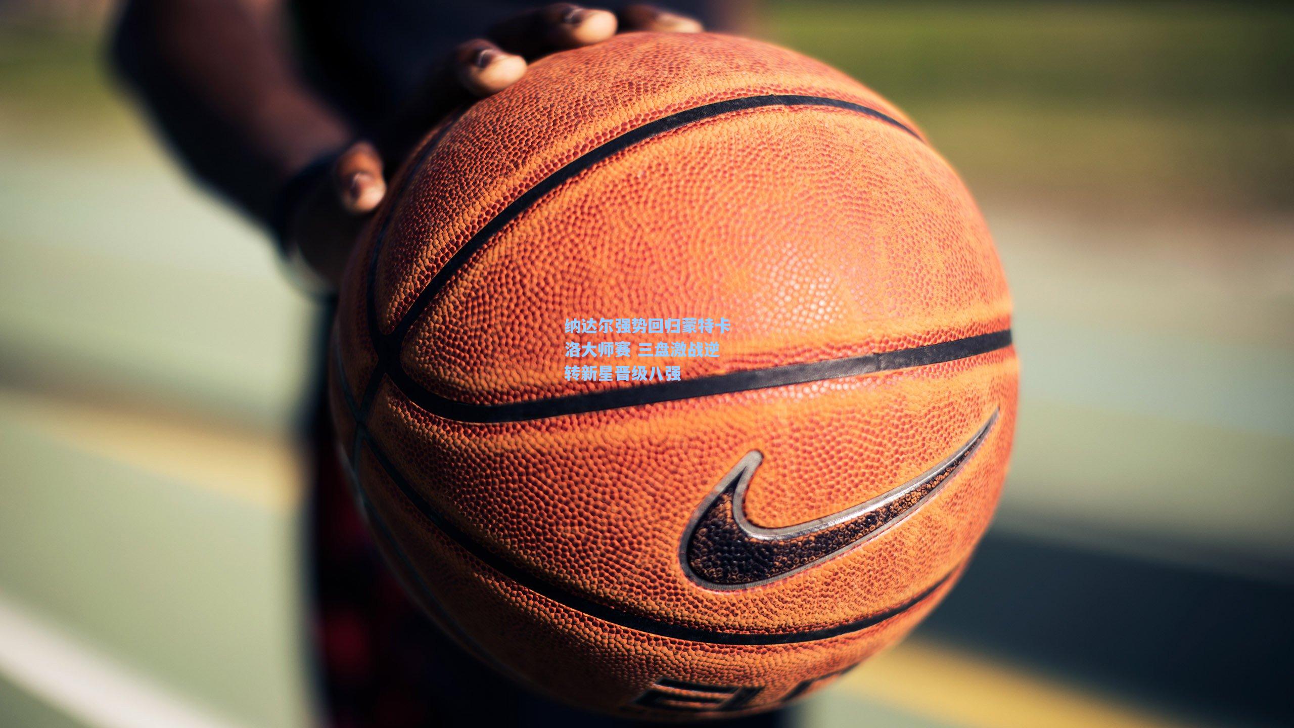 纳达尔强势回归蒙特卡洛大师赛 三盘激战逆转新星晋级八强