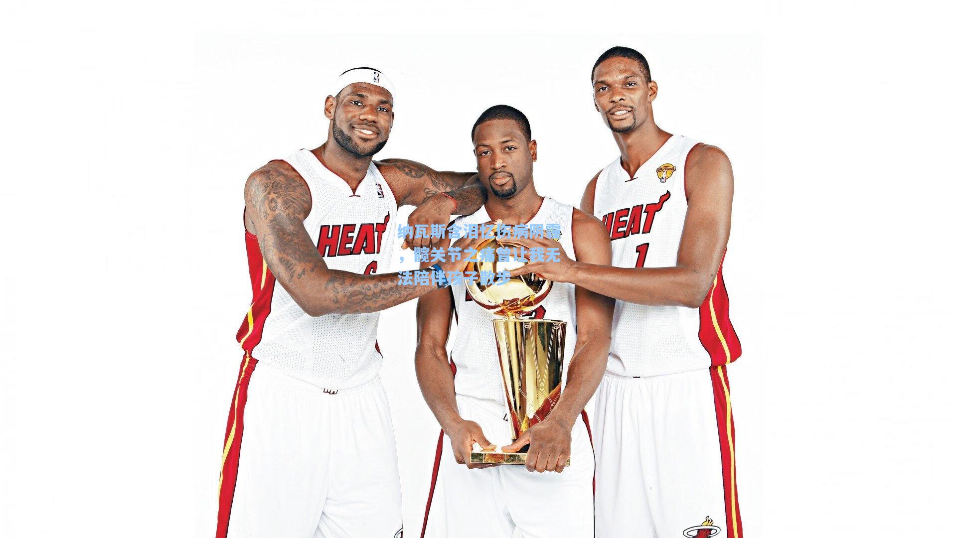 纳瓦斯含泪忆伤病阴霾，髋关节之痛曾让我无法陪伴孩子散步